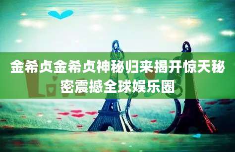 金希贞金希贞神秘归来揭开惊天秘密震撼全球娱乐圈