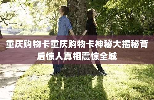 重庆购物卡重庆购物卡神秘大揭秘背后惊人真相震惊全城