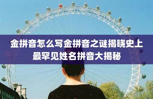 金拼音怎么写金拼音之谜揭晓史上最罕见姓名拼音大揭秘