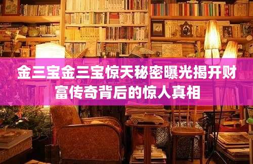 金三宝金三宝惊天秘密曝光揭开财富传奇背后的惊人真相
