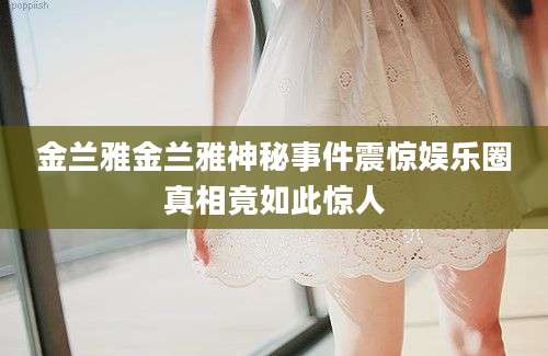 金兰雅金兰雅神秘事件震惊娱乐圈真相竟如此惊人