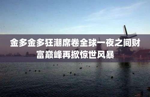 金多金多狂潮席卷全球一夜之间财富巅峰再掀惊世风暴