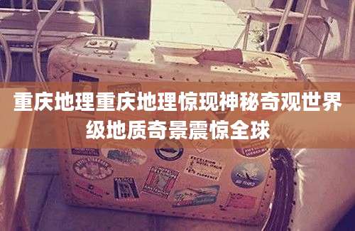 重庆地理重庆地理惊现神秘奇观世界级地质奇景震惊全球