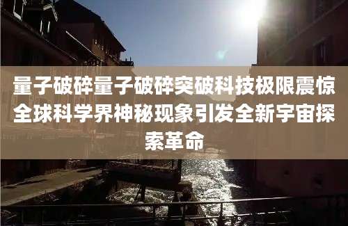 量子破碎量子破碎突破科技极限震惊全球科学界神秘现象引发全新宇宙探索革命