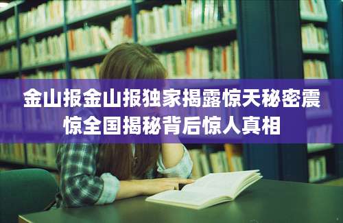 金山报金山报独家揭露惊天秘密震惊全国揭秘背后惊人真相