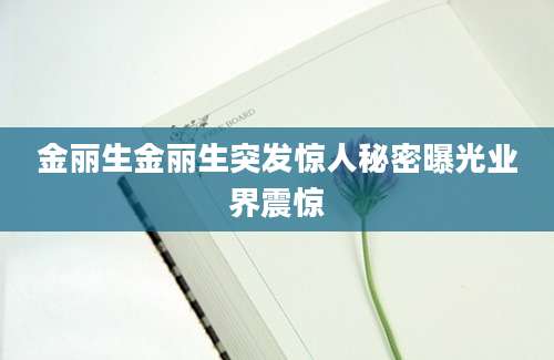 金丽生金丽生突发惊人秘密曝光业界震惊