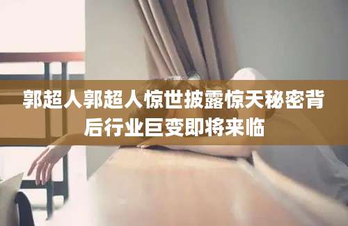 郭超人郭超人惊世披露惊天秘密背后行业巨变即将来临