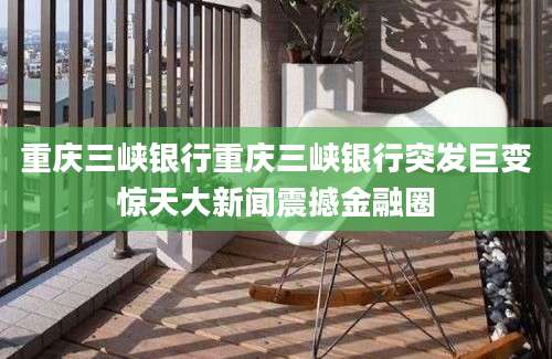 重庆三峡银行重庆三峡银行突发巨变惊天大新闻震撼金融圈