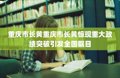 重庆市长黄重庆市长黄惊现重大政绩突破引发全国瞩目