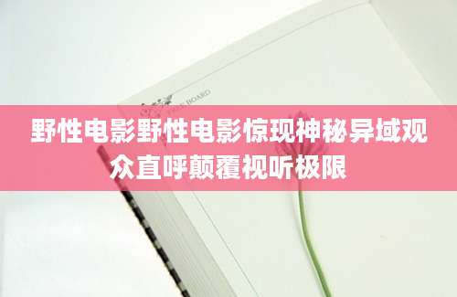 野性电影野性电影惊现神秘异域观众直呼颠覆视听极限