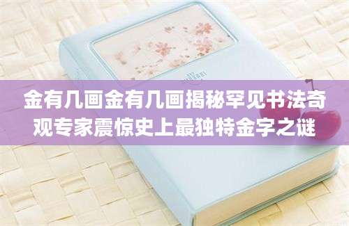 金有几画金有几画揭秘罕见书法奇观专家震惊史上最独特金字之谜
