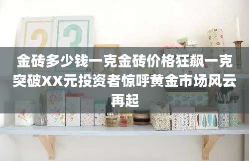 金砖多少钱一克金砖价格狂飙一克突破XX元投资者惊呼黄金市场风云再起