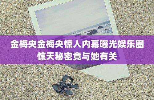 金梅央金梅央惊人内幕曝光娱乐圈惊天秘密竟与她有关