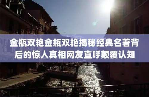 金瓶双艳金瓶双艳揭秘经典名著背后的惊人真相网友直呼颠覆认知