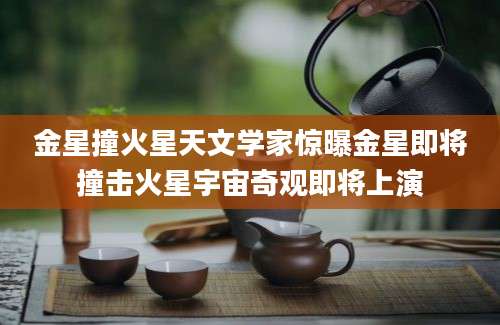 金星撞火星天文学家惊曝金星即将撞击火星宇宙奇观即将上演
