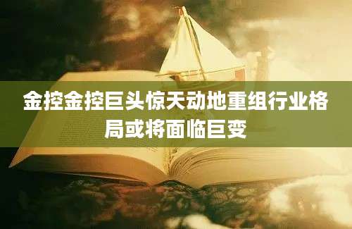 金控金控巨头惊天动地重组行业格局或将面临巨变