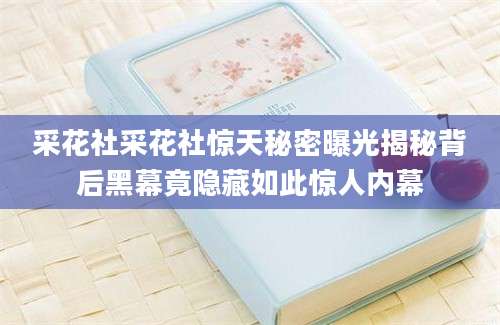采花社采花社惊天秘密曝光揭秘背后黑幕竟隐藏如此惊人内幕