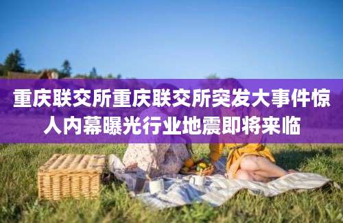 重庆联交所重庆联交所突发大事件惊人内幕曝光行业地震即将来临