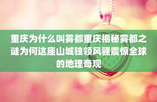 重庆为什么叫雾都重庆揭秘雾都之谜为何这座山城独领风骚震惊全球的地理奇观