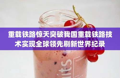 重载铁路惊天突破我国重载铁路技术实现全球领先刷新世界纪录