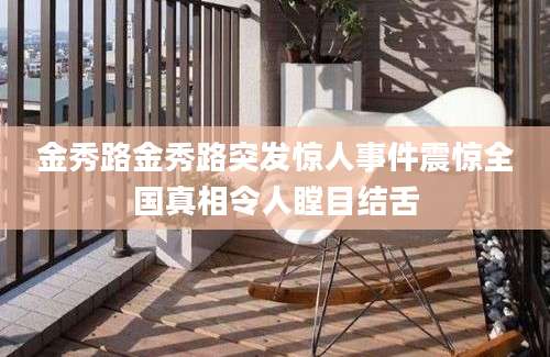 金秀路金秀路突发惊人事件震惊全国真相令人瞠目结舌