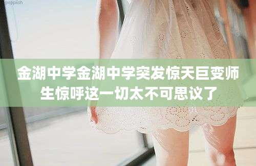 金湖中学金湖中学突发惊天巨变师生惊呼这一切太不可思议了