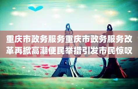 重庆市政务服务重庆市政务服务改革再掀高潮便民举措引发市民惊叹