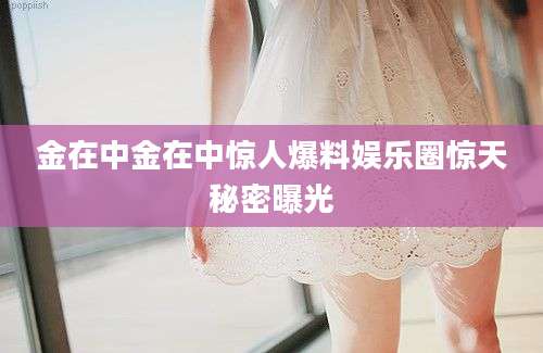 金在中金在中惊人爆料娱乐圈惊天秘密曝光