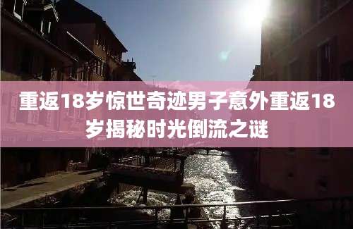 重返18岁惊世奇迹男子意外重返18岁揭秘时光倒流之谜