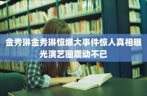 金秀琳金秀琳惊爆大事件惊人真相曝光演艺圈震动不已