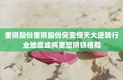 重钢股份重钢股份突变惊天大逆转行业地震或将重塑钢铁格局