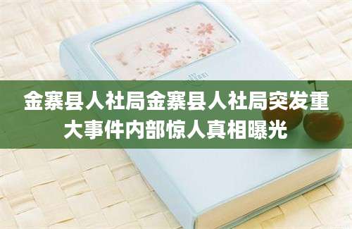 金寨县人社局金寨县人社局突发重大事件内部惊人真相曝光