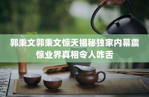 郭秉文郭秉文惊天揭秘独家内幕震惊业界真相令人咋舌