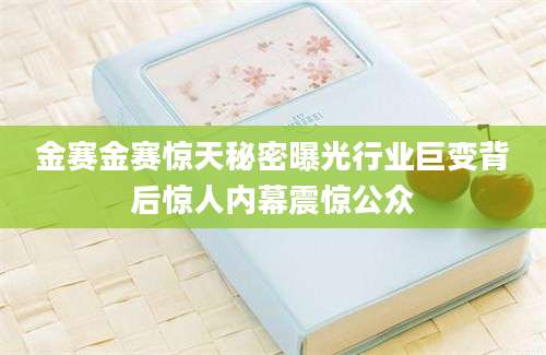 金赛金赛惊天秘密曝光行业巨变背后惊人内幕震惊公众