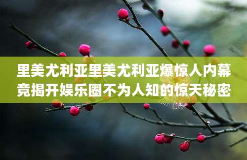 里美尤利亚里美尤利亚爆惊人内幕竟揭开娱乐圈不为人知的惊天秘密