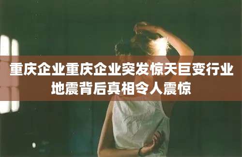 重庆企业重庆企业突发惊天巨变行业地震背后真相令人震惊