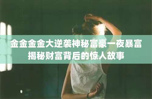 金金金金大逆袭神秘富豪一夜暴富揭秘财富背后的惊人故事