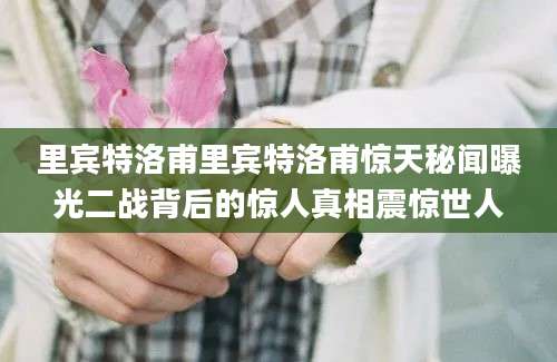 里宾特洛甫里宾特洛甫惊天秘闻曝光二战背后的惊人真相震惊世人