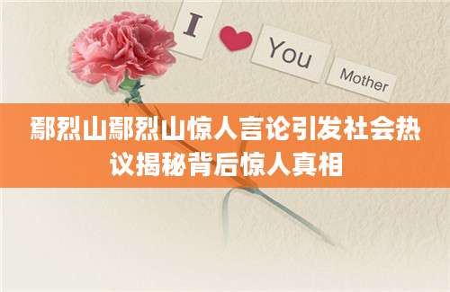 鄢烈山鄢烈山惊人言论引发社会热议揭秘背后惊人真相