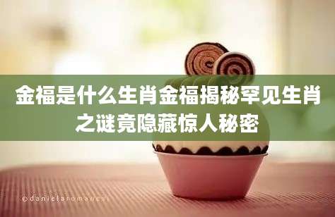 金福是什么生肖金福揭秘罕见生肖之谜竟隐藏惊人秘密