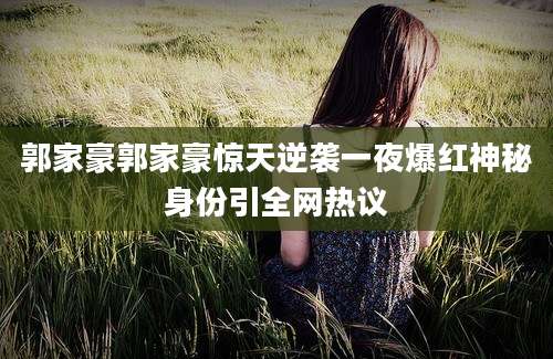 郭家豪郭家豪惊天逆袭一夜爆红神秘身份引全网热议