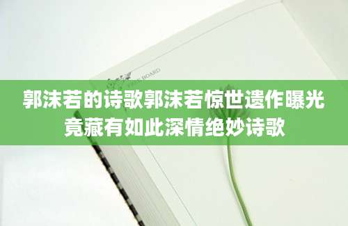 郭沫若的诗歌郭沫若惊世遗作曝光竟藏有如此深情绝妙诗歌