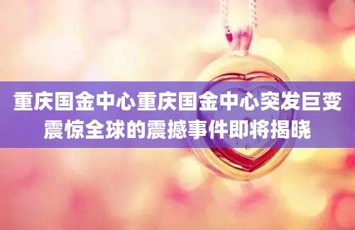 重庆国金中心重庆国金中心突发巨变震惊全球的震撼事件即将揭晓